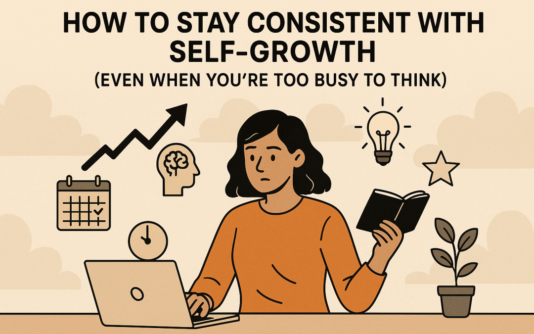 How to Stay Consistent With Self-Growth (Even When You’re Too Busy to Think)
